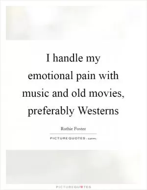 I handle my emotional pain with music and old movies, preferably Westerns Picture Quote #1