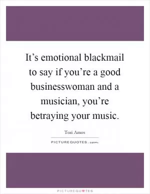 It’s emotional blackmail to say if you’re a good businesswoman and a musician, you’re betraying your music Picture Quote #1