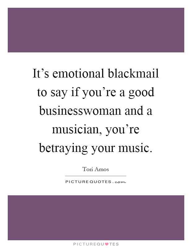 It's emotional blackmail to say if you're a good businesswoman and a musician, you're betraying your music. Picture Quote #1