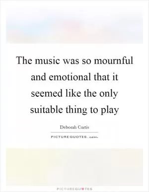 The music was so mournful and emotional that it seemed like the only suitable thing to play Picture Quote #1