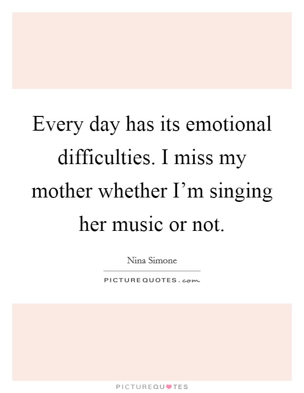 Every day has its emotional difficulties. I miss my mother whether I'm singing her music or not. Picture Quote #1