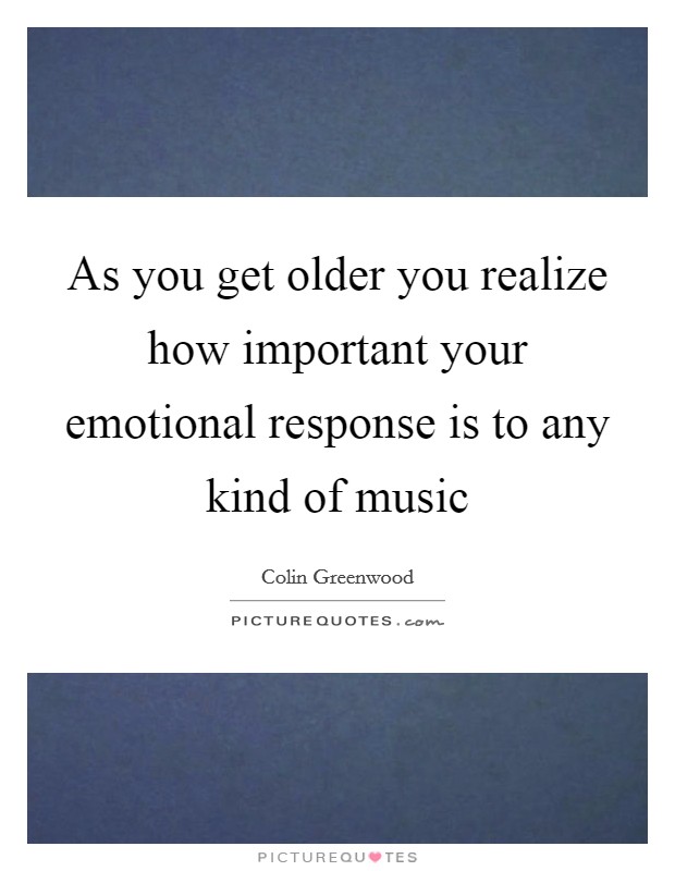 As you get older you realize how important your emotional response is to any kind of music Picture Quote #1