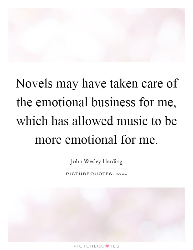 Novels may have taken care of the emotional business for me, which has allowed music to be more emotional for me. Picture Quote #1