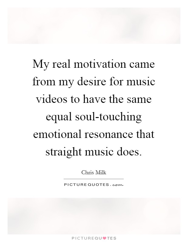 My real motivation came from my desire for music videos to have the same equal soul-touching emotional resonance that straight music does. Picture Quote #1