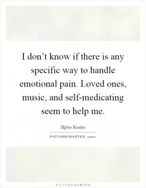 I don’t know if there is any specific way to handle emotional pain. Loved ones, music, and self-medicating seem to help me Picture Quote #1