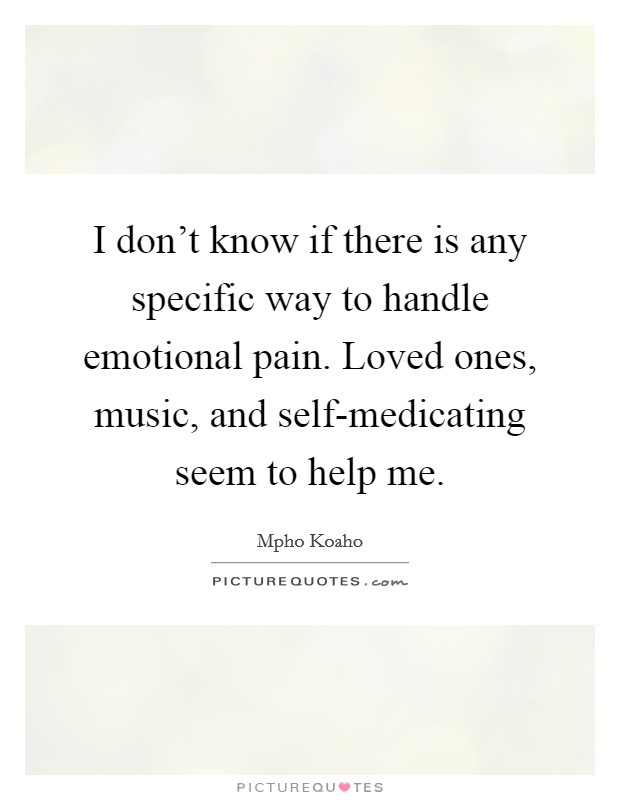 I don't know if there is any specific way to handle emotional pain. Loved ones, music, and self-medicating seem to help me. Picture Quote #1