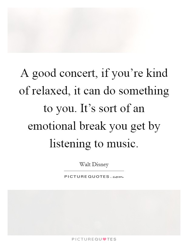 A good concert, if you're kind of relaxed, it can do something to you. It's sort of an emotional break you get by listening to music. Picture Quote #1