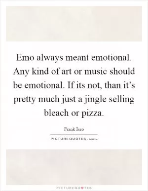 Emo always meant emotional. Any kind of art or music should be emotional. If its not, than it’s pretty much just a jingle selling bleach or pizza Picture Quote #1