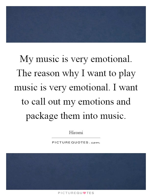 My music is very emotional. The reason why I want to play music is very emotional. I want to call out my emotions and package them into music. Picture Quote #1
