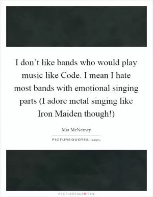 I don’t like bands who would play music like Code. I mean I hate most bands with emotional singing parts (I adore metal singing like Iron Maiden though!) Picture Quote #1