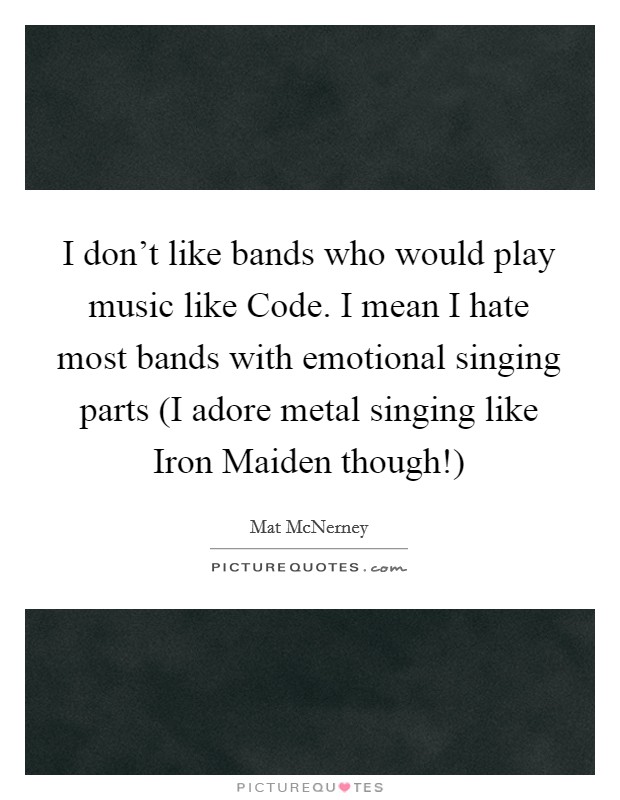 I don't like bands who would play music like Code. I mean I hate most bands with emotional singing parts (I adore metal singing like Iron Maiden though!) Picture Quote #1