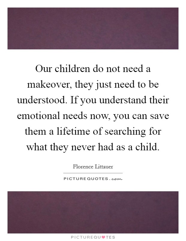 Our children do not need a makeover, they just need to be understood. If you understand their emotional needs now, you can save them a lifetime of searching for what they never had as a child. Picture Quote #1