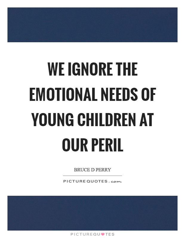 We ignore the emotional needs of young children at our peril Picture Quote #1