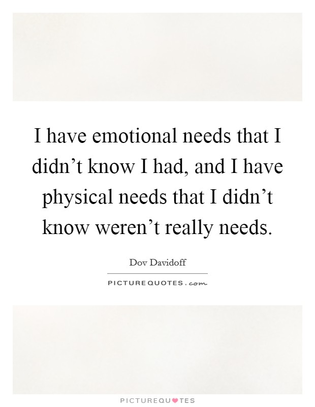 I have emotional needs that I didn't know I had, and I have physical needs that I didn't know weren't really needs. Picture Quote #1