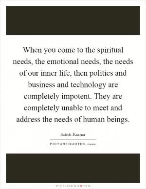 When you come to the spiritual needs, the emotional needs, the needs of our inner life, then politics and business and technology are completely impotent. They are completely unable to meet and address the needs of human beings Picture Quote #1