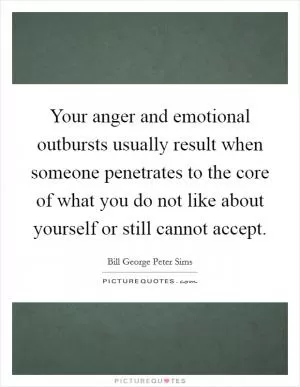 Your anger and emotional outbursts usually result when someone penetrates to the core of what you do not like about yourself or still cannot accept Picture Quote #1