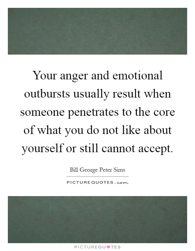 Your anger and emotional outbursts usually result when someone penetrates to the core of what you do not like about yourself or still cannot accept. Picture Quote #1