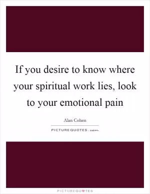If you desire to know where your spiritual work lies, look to your emotional pain Picture Quote #1
