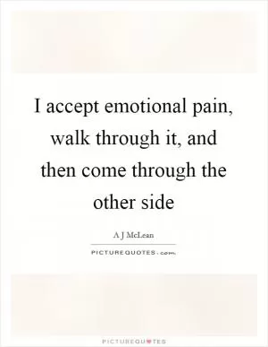 I accept emotional pain, walk through it, and then come through the other side Picture Quote #1