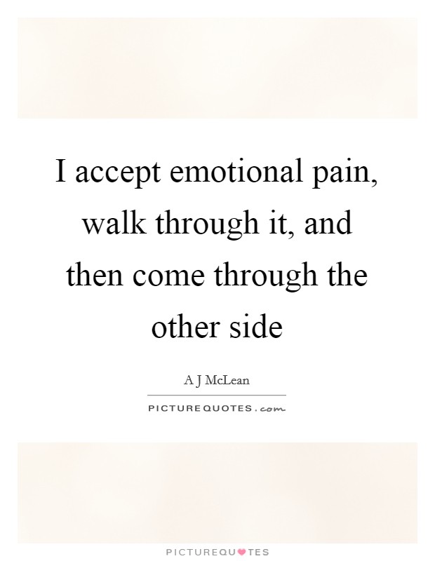 I accept emotional pain, walk through it, and then come through the other side Picture Quote #1