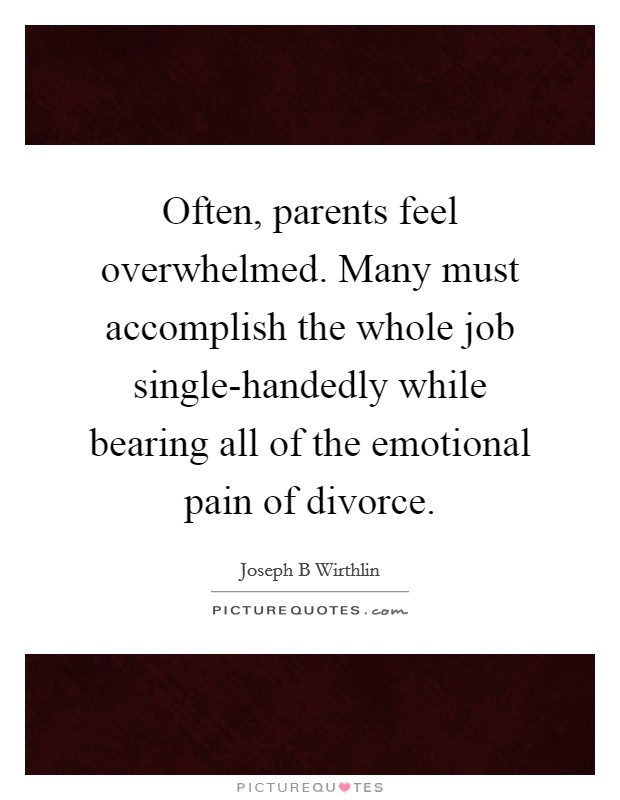 Often, parents feel overwhelmed. Many must accomplish the whole job single-handedly while bearing all of the emotional pain of divorce. Picture Quote #1