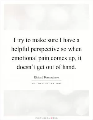 I try to make sure I have a helpful perspective so when emotional pain comes up, it doesn’t get out of hand Picture Quote #1