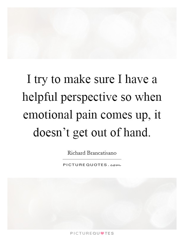 I try to make sure I have a helpful perspective so when emotional pain comes up, it doesn't get out of hand. Picture Quote #1