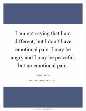 I am not saying that I am different, but I don’t have emotional pain. I may be angry and I may be peaceful, but no emotional pain Picture Quote #1