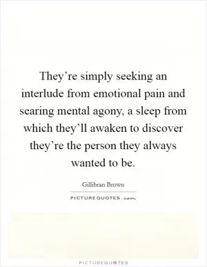 They’re simply seeking an interlude from emotional pain and searing mental agony, a sleep from which they’ll awaken to discover they’re the person they always wanted to be Picture Quote #1