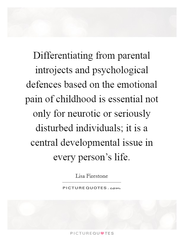 Differentiating from parental introjects and psychological defences based on the emotional pain of childhood is essential not only for neurotic or seriously disturbed individuals; it is a central developmental issue in every person's life. Picture Quote #1