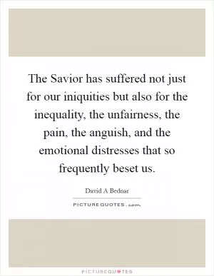 The Savior has suffered not just for our iniquities but also for the inequality, the unfairness, the pain, the anguish, and the emotional distresses that so frequently beset us Picture Quote #1