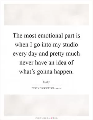 The most emotional part is when I go into my studio every day and pretty much never have an idea of what’s gonna happen Picture Quote #1