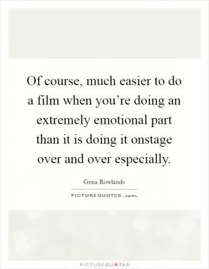 Of course, much easier to do a film when you’re doing an extremely emotional part than it is doing it onstage over and over especially Picture Quote #1