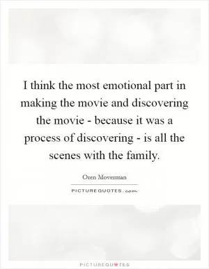 I think the most emotional part in making the movie and discovering the movie - because it was a process of discovering - is all the scenes with the family Picture Quote #1