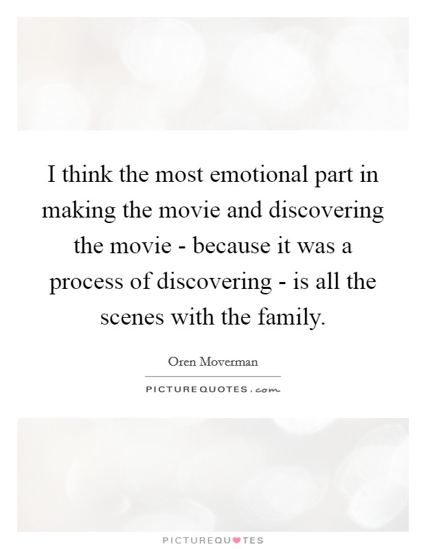I think the most emotional part in making the movie and discovering the movie - because it was a process of discovering - is all the scenes with the family. Picture Quote #1