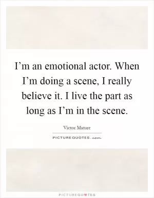 I’m an emotional actor. When I’m doing a scene, I really believe it. I live the part as long as I’m in the scene Picture Quote #1
