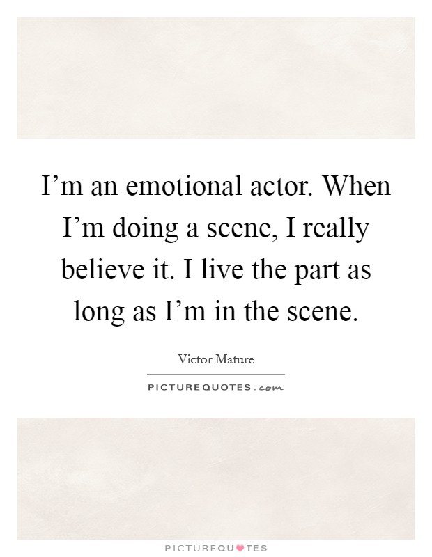 I'm an emotional actor. When I'm doing a scene, I really believe it. I live the part as long as I'm in the scene. Picture Quote #1