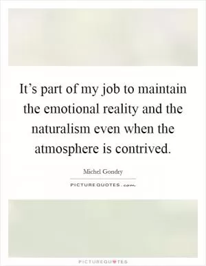 It’s part of my job to maintain the emotional reality and the naturalism even when the atmosphere is contrived Picture Quote #1