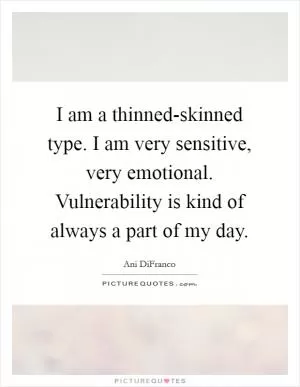 I am a thinned-skinned type. I am very sensitive, very emotional. Vulnerability is kind of always a part of my day Picture Quote #1