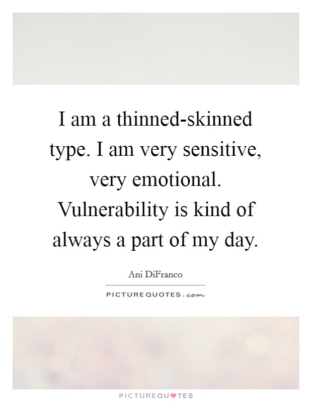 I am a thinned-skinned type. I am very sensitive, very emotional. Vulnerability is kind of always a part of my day. Picture Quote #1