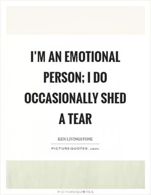 I’m an emotional person; I do occasionally shed a tear Picture Quote #1