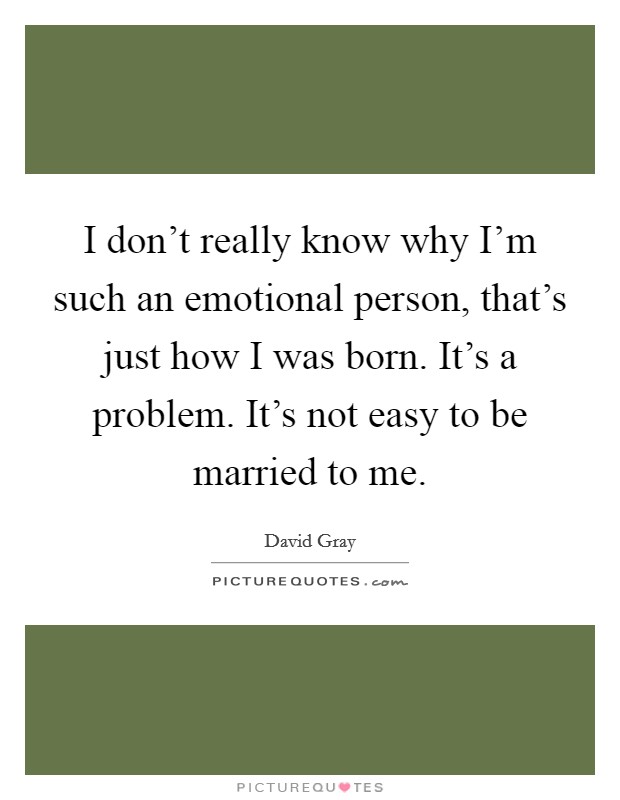 I don't really know why I'm such an emotional person, that's just how I was born. It's a problem. It's not easy to be married to me. Picture Quote #1