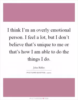 I think I’m an overly emotional person. I feel a lot, but I don’t believe that’s unique to me or that’s how I am able to do the things I do Picture Quote #1