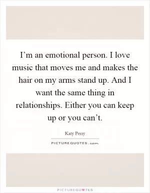 I’m an emotional person. I love music that moves me and makes the hair on my arms stand up. And I want the same thing in relationships. Either you can keep up or you can’t Picture Quote #1