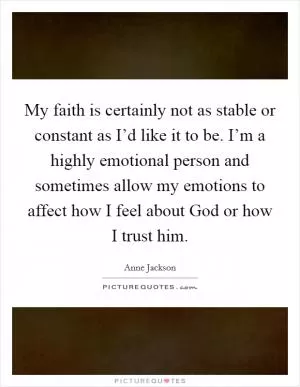 My faith is certainly not as stable or constant as I’d like it to be. I’m a highly emotional person and sometimes allow my emotions to affect how I feel about God or how I trust him Picture Quote #1
