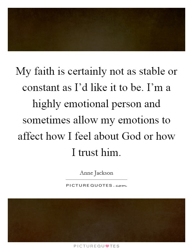 My faith is certainly not as stable or constant as I'd like it to be. I'm a highly emotional person and sometimes allow my emotions to affect how I feel about God or how I trust him. Picture Quote #1