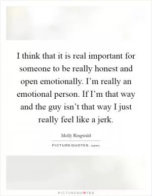 I think that it is real important for someone to be really honest and open emotionally. I’m really an emotional person. If I’m that way and the guy isn’t that way I just really feel like a jerk Picture Quote #1