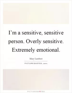 I’m a sensitive, sensitive person. Overly sensitive. Extremely emotional Picture Quote #1