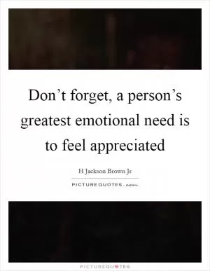 Don’t forget, a person’s greatest emotional need is to feel appreciated Picture Quote #1