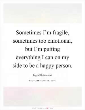 Sometimes I’m fragile, sometimes too emotional, but I’m putting everything I can on my side to be a happy person Picture Quote #1